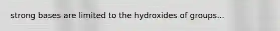 strong bases are limited to the hydroxides of groups...