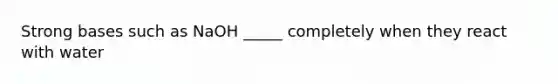 Strong bases such as NaOH _____ completely when they react with water