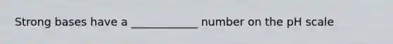 Strong bases have a ____________ number on the pH scale