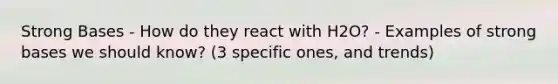 Strong Bases - How do they react with H2O? - Examples of strong bases we should know? (3 specific ones, and trends)