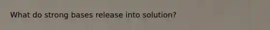 What do strong bases release into solution?