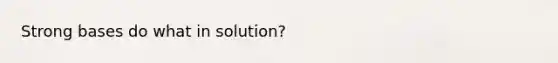 Strong bases do what in solution?