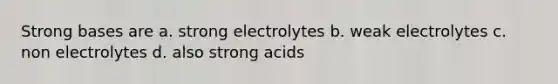 Strong bases are a. strong electrolytes b. weak electrolytes c. non electrolytes d. also strong acids