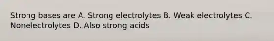 Strong bases are A. Strong electrolytes B. Weak electrolytes C. Nonelectrolytes D. Also strong acids