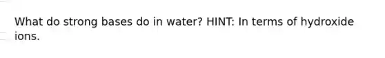 What do strong bases do in water? HINT: In terms of hydroxide ions.