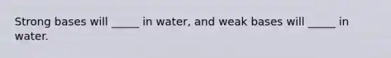 Strong bases will _____ in water, and weak bases will _____ in water.