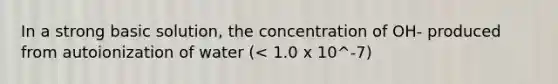 In a strong basic solution, the concentration of OH- produced from autoionization of water (< 1.0 x 10^-7)