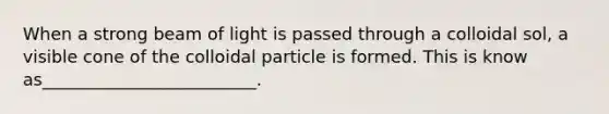 When a strong beam of light is passed through a colloidal sol, a visible cone of the colloidal particle is formed. This is know as_________________________.