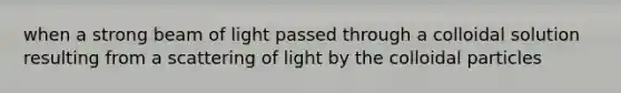 when a strong beam of light passed through a colloidal solution resulting from a scattering of light by the colloidal particles