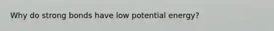 Why do strong bonds have low potential energy?