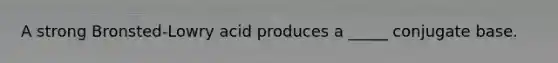 A strong Bronsted-Lowry acid produces a _____ conjugate base.