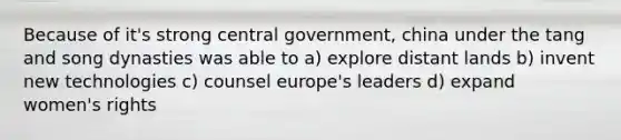 Because of it's strong central government, china under the tang and song dynasties was able to a) explore distant lands b) invent new technologies c) counsel europe's leaders d) expand women's rights