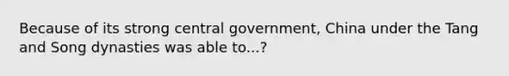 Because of its strong central government, China under the Tang and Song dynasties was able to...?