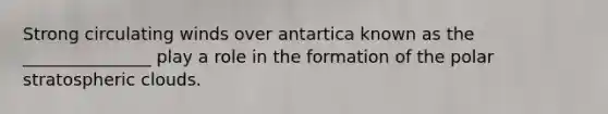 Strong circulating winds over antartica known as the _______________ play a role in the formation of the polar stratospheric clouds.