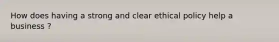 How does having a strong and clear ethical policy help a business ?