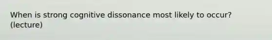 When is strong cognitive dissonance most likely to occur? (lecture)