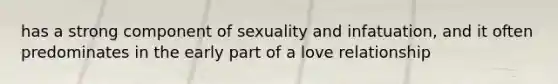 has a strong component of sexuality and infatuation, and it often predominates in the early part of a love relationship