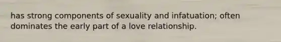 has strong components of sexuality and infatuation; often dominates the early part of a love relationship.