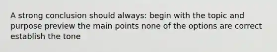 A strong conclusion should always: begin with the topic and purpose preview the main points none of the options are correct establish the tone