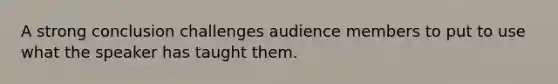 A strong conclusion challenges audience members to put to use what the speaker has taught them.