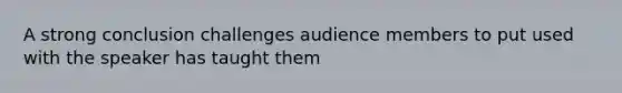 A strong conclusion challenges audience members to put used with the speaker has taught them