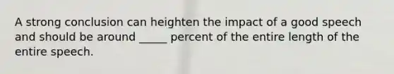 A strong conclusion can heighten the impact of a good speech and should be around _____ percent of the entire length of the entire speech.