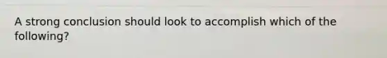 A strong conclusion should look to accomplish which of the following?