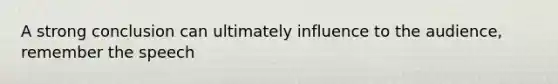 A strong conclusion can ultimately influence to the audience, remember the speech