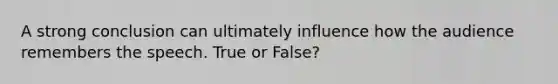 A strong conclusion can ultimately influence how the audience remembers the speech. True or False?