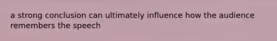 a strong conclusion can ultimately influence how the audience remembers the speech