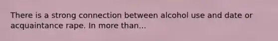 There is a strong connection between alcohol use and date or acquaintance rape. In more than...