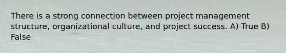 There is a strong connection between project management structure, organizational culture, and project success. A) True B) False