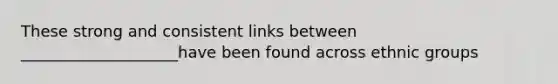 These strong and consistent links between ____________________have been found across ethnic groups