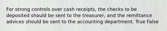 For strong controls over cash​ receipts, the checks to be deposited should be sent to the​ treasurer, and the remittance advices should be sent to the accounting department. True False