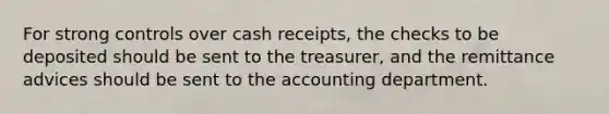 For strong controls over cash receipts, the checks to be deposited should be sent to the treasurer, and the remittance advices should be sent to the accounting department.