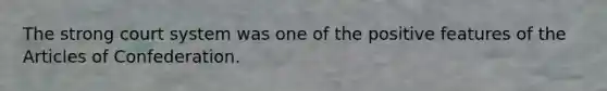 The strong court system was one of the positive features of the Articles of Confederation.