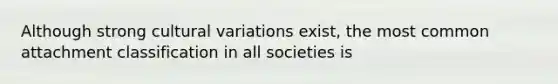 Although strong cultural variations exist, the most common attachment classification in all societies is