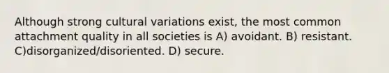 Although strong cultural variations exist, the most common attachment quality in all societies is A) avoidant. B) resistant. C)disorganized/disoriented. D) secure.