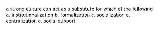 a strong culture can act as a substitute for which of the following a. institutionalization b. formalization c. socialization d. centralization e. social support