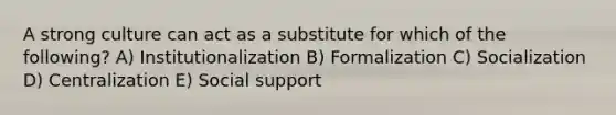 A strong culture can act as a substitute for which of the following? A) Institutionalization B) Formalization C) Socialization D) Centralization E) Social support