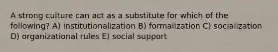 A strong culture can act as a substitute for which of the following? A) institutionalization B) formalization C) socialization D) organizational rules E) social support