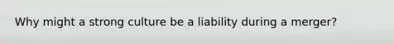 Why might a strong culture be a liability during a merger?