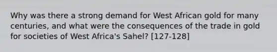 Why was there a strong demand for West African gold for many centuries, and what were the consequences of the trade in gold for societies of West Africa's Sahel? [127-128]