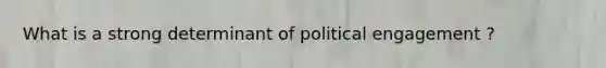 What is a strong determinant of political engagement ?