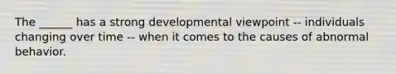 The ______ has a strong developmental viewpoint -- individuals changing over time -- when it comes to the causes of abnormal behavior.