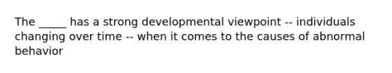 The _____ has a strong developmental viewpoint -- individuals changing over time -- when it comes to the causes of abnormal behavior