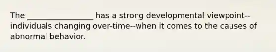 The _________________ has a strong developmental viewpoint--individuals changing over-time--when it comes to the causes of abnormal behavior.