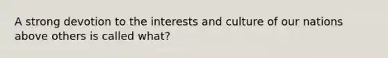 A strong devotion to the interests and culture of our nations above others is called what?