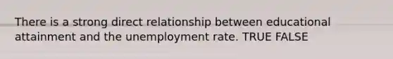 There is a strong direct relationship between educational attainment and the unemployment rate. TRUE FALSE