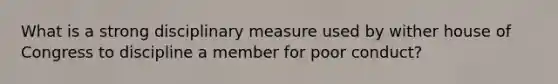 What is a strong disciplinary measure used by wither house of Congress to discipline a member for poor conduct?